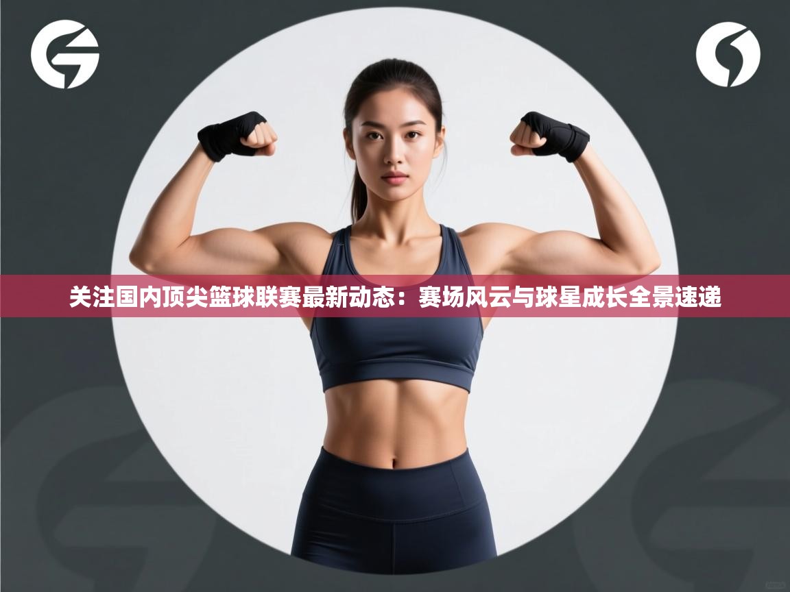 关注国内顶尖篮球联赛最新动态：赛场风云与球星成长全景速递  第2张